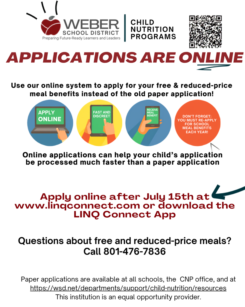 Use our online system to apply for your free & reduced-price meal benefits instead of the old paper application! Online applications can help your child’s application be processed much faster than a paper application. Apply online after July 15th at www.linqconnect.com or download the LINQ Connect App Questions about free and reduced-price meals? Call 801-476-7836 Paper applications are available at all schools, the CNP office, and at https://wsd.net/departments/support/child-nutrition/resources This institution is an equal opportunity provider.