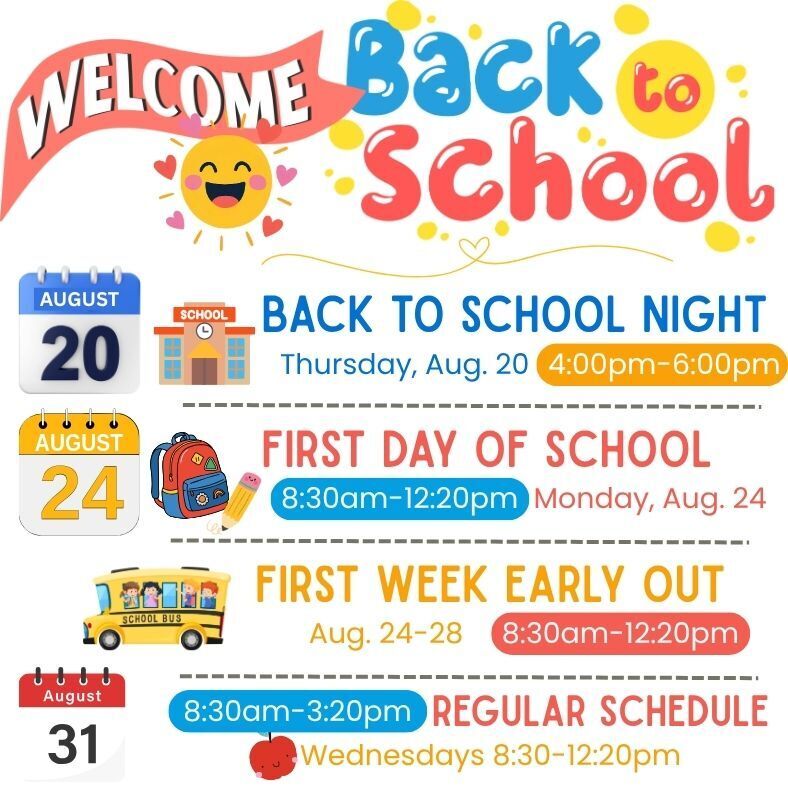 welcome back to school! back to school night Thursday, August 20 from 4-6pm. first day of school is Monday, August 24 from 8:30am-12:20pm. Early out schedule for the first week of school, August 24-28. Regular schedule starts Monday August 31 from 8:30am-3:20pm, with early out every wednesday from 8:30-12:20pm
