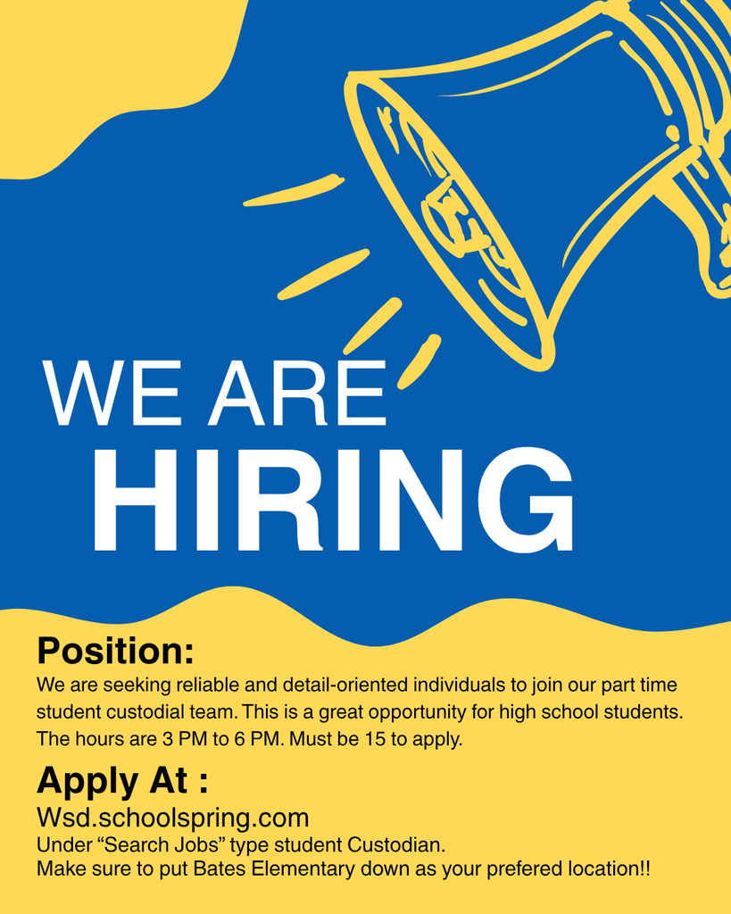 Hiring flyer for part-time student custodial positions at Bates Elementary for ages 15 and up. Image Description & Full Text (Long/ADA Compliant) A job recruitment flyer featuring a blue and yellow graphic background with a line-art illustration of a megaphone in the top right corner. Headline: WE ARE HIRING Position Details: We are seeking reliable and detail-oriented individuals to join our part time student custodial team. This is a great opportunity for high school students. The hours are 3 PM to 6 PM. Must be 15 to apply. How to Apply: Visit: Wsd.schoolspring.com Under "Search Jobs" type: student Custodian Note: Make sure to put Bates Elementary down as your preferred location!!
