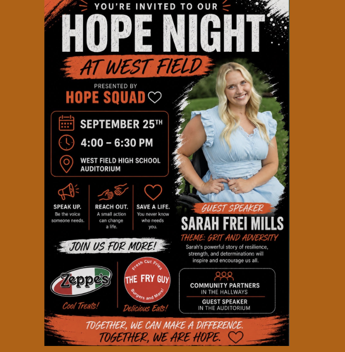 Hope Night at West Field Join us for Hope Night at West Field, presented by the Hope Squad, on September 25 from 4:00–6:30 p.m. at the West Field High School Auditorium. This special evening will focus on hope, resilience, and the power of reaching out. Our guest speaker, Sarah Frei Mills, will share her inspiring story of strength and adversity, encouraging us all to remember that even small acts can make a difference. The evening will include: Guest speaker: Sarah Frei Mills Theme: Grit and Adversity Community partners in the hallways Cool treats from Zeppe’s Delicious eats from The Fry Guy Come speak up, reach out, and save a life. Together, we can make a difference. Together, we are hope. 🧡