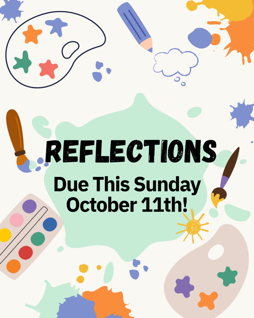 An illustrated graphic with a light beige background decorated with colorful art supplies and paint splatters. At the center, inside a light green paint splash shape, large black text reads: "REFLECTIONS — Due This Sunday, October 11th!"   Surrounding the central text are various colorful art-themed illustrations, including:An artist's paint palette with colorful star-shaped paint dollops at the top left.   A blue pencil pointing toward a thought bubble doodle at the top right.   Paintbrushes with blue and yellow paint on their tips.   A watercolor paint palette tray with dots of purple, blue, green, red, and orange paint at the bottom left.   A second palette with paint spots and a small yellow sun doodle near the bottom right.   Various blue, orange, yellow, and green paint splatters scattered around the edges.   
