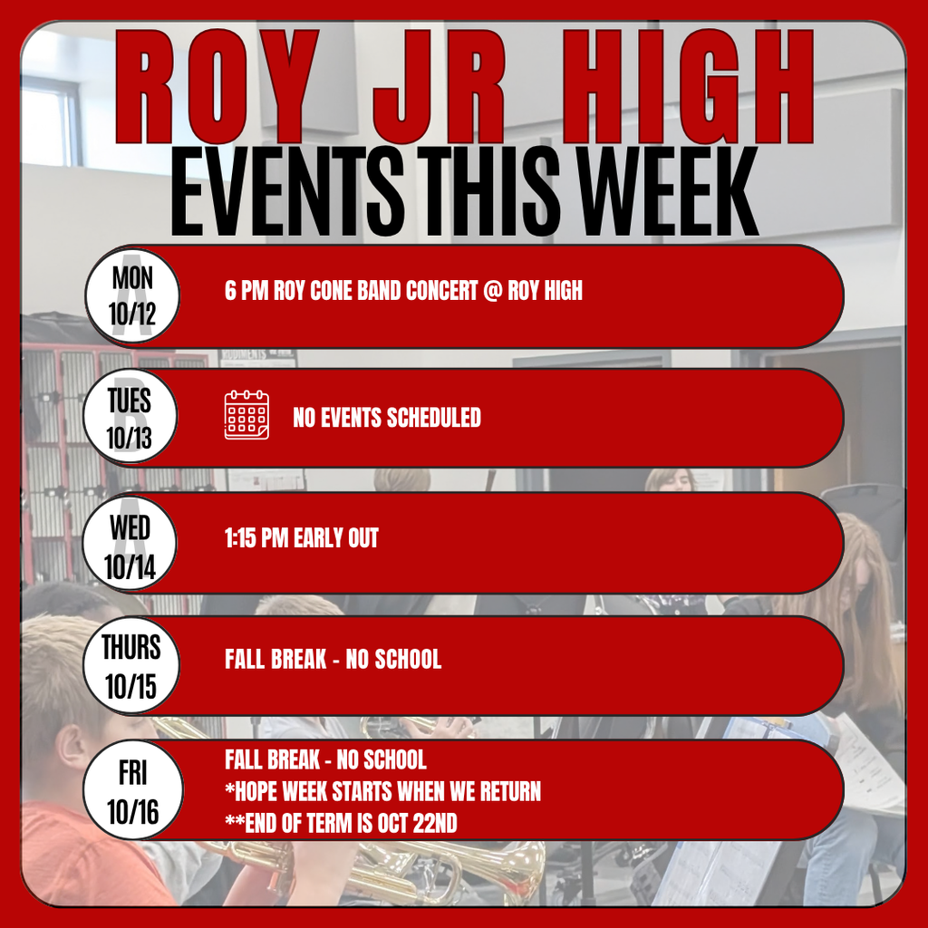 Inforgraphic Roy Jr High Events this week  Mon 10/12 No Events Scheduled Tues 10/13 6 pm Roy Cone Band Concert @ Roy High wednesday 10/14  1:15 pm Early Out Thursday 10-15 Fall Break – no School Friday 10-16 Fall Break - No School *Hope Week starts when we return  **End of Term is Oct 22nd