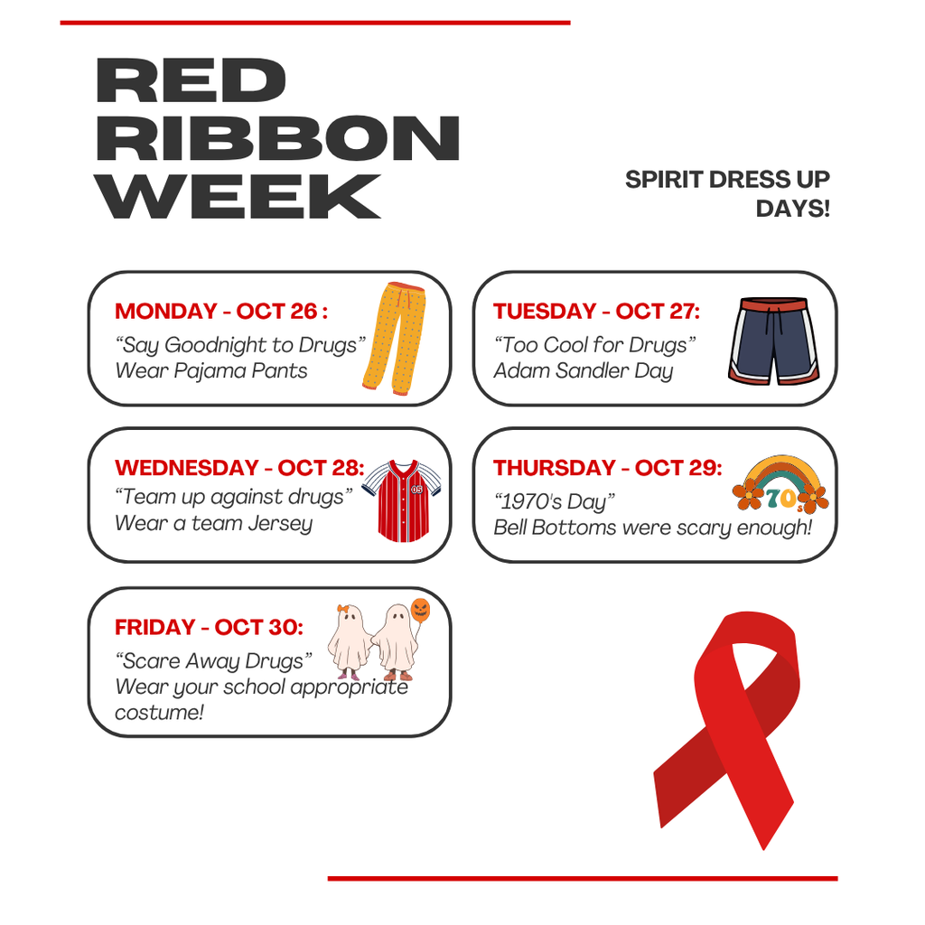 Red Ribbon Week Spirit Dress up days! Monday - Oct 26 : Friday - Oct 30: Wednesday - Oct 28: Tuesday - Oct 27: Thursday - Oct 29: “Say Goodnight to Drugs” Wear Pajama Pants “Scare Away Drugs” Wear your school appropriate costume! “Team up against drugs” Wear a team Jersey “Too Cool for Drugs” Adam Sandler Day “1970's Day” Bell Bottoms were scary enough!