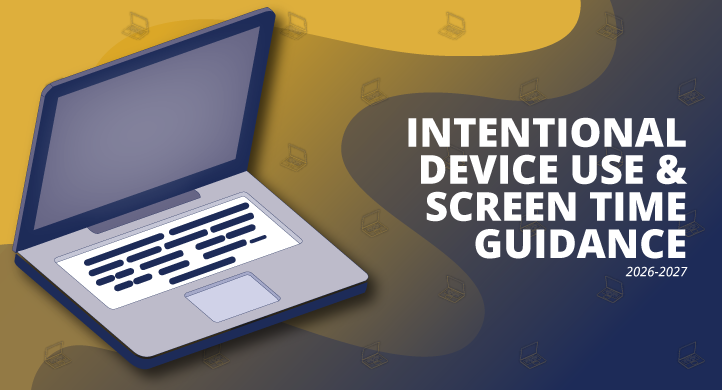 graphic of a laptop with the following text: INTENTIONAL DEVICE USE & SCREEN USE GUIDANCE 2026-2027