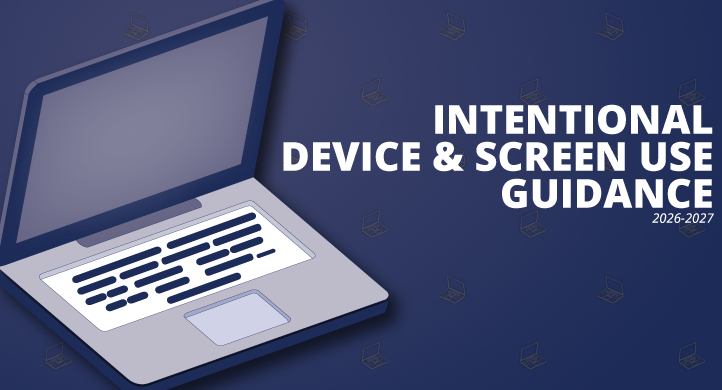 graphic of a laptop with the following text: INTENTIONAL DEVICE & SCREEN USE GUIDANCE 2026-27