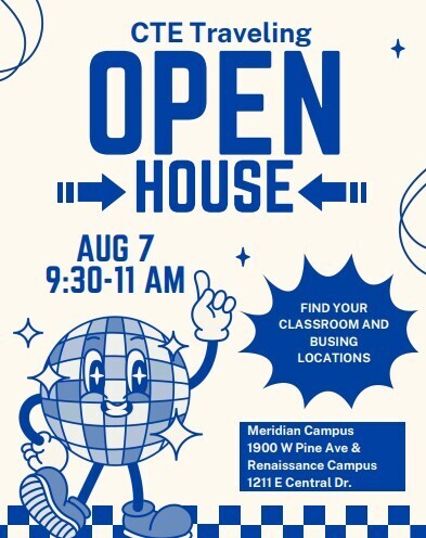 CTE Traveling Open House, August 7, 9:30AM-11:30AM. Find your classroom and busing locations. Meridian Campus at 1900 W. Pine Ave and Renaissance Campus at 1211 E. Central Dr.