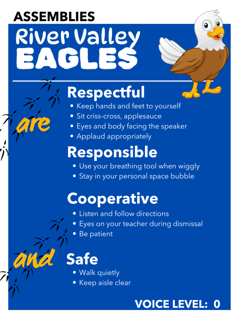 Assemblies River Valley Eagles Respectful keep hands and feet to yourself Sit criss-cross applesauce eye sand body facing the speaker Applaud appropriately  responsible use your breathing tool when wiggly stay in your personal space bubble Cooperative listen and follow directions eyes on your teacher during  dismissal be patient safe walk quietly keep aisle clear