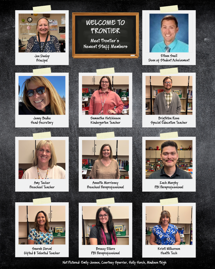 A “Welcome to Frontier” graphic introducing Frontier Elementary’s newest staff members. The collage features individual photos with names and roles: Jen Dunlop, Principal; Ethan Snell, Dean of Student Achievement; Jenny Bedke, Head Secretary; Samantha Hutchinson, Kindergarten Teacher; Brighton Rose, Special Education Teacher; Amy Tucker, Preschool Teacher; Annette Morrissey, Preschool Paraprofessional; Zach Murphy, PBI Paraprofessional; Hannah Dornall, Gifted & Talented Teacher; Breezy Eilers, PBI Paraprofessional; and Kristi Wilkerson, Health Tech. Not pictured: Emily Jensen, Courtney Spurrier, Holly Horch, and Madison Feigh. The photos are arranged like taped Polaroids on a black chalkboard background, with a chalkboard-style “Welcome to Frontier” sign in the center.