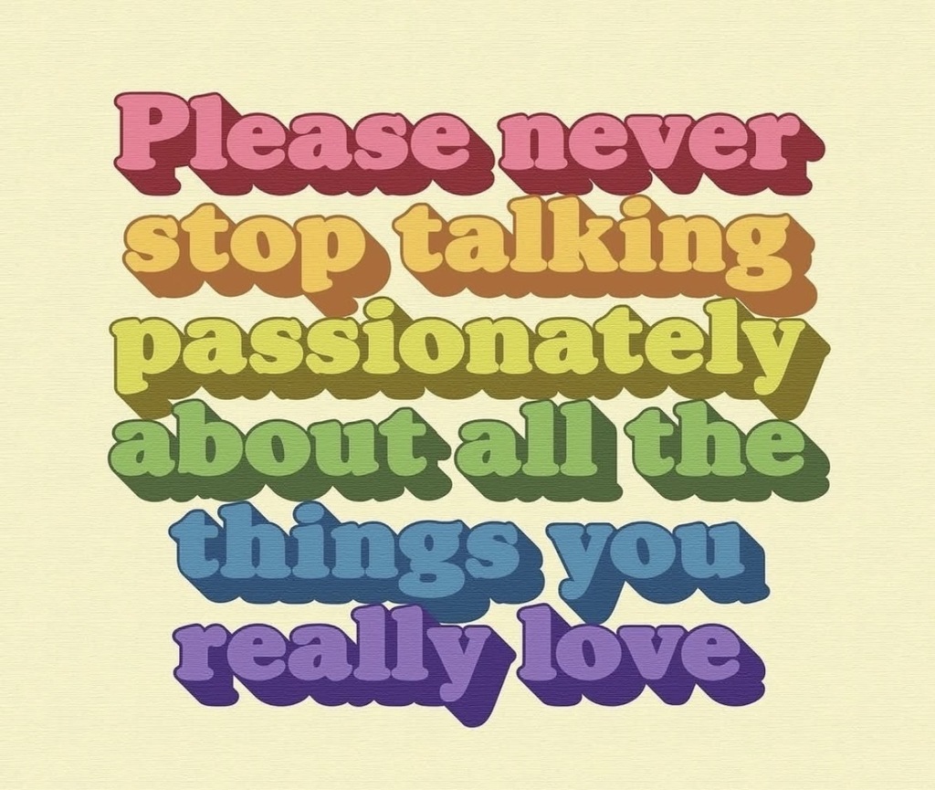 A colorful message saying, "Please never stop talking passionately about all the things you really love."