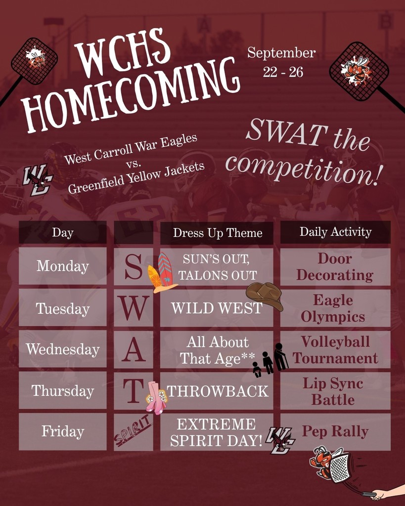 High School Homecoming Week is almost here! Below is the schedule and important information for our high school events. Please encourage student participation, and join in on the fun by dressing up each day. Theme: SWAT the Competition Game Day: Friday, September 26 vs. Greenfield Dress Up Days Monday (S): Sun’s Out, Talon’s Out – Beach/Hawaiian theme Tuesday (W): Wild West – Cowboy theme Wednesday (A): All About That Age Freshmen – Babies Sophomores – Children Juniors – Moms/Dads Seniors – Grandparents Teacher theme: Dress with whichever class you love the most! Thursday (T): Throwback – Any decade from the past Friday: Extreme Spirit Day – Go all out in War Eagle gear!