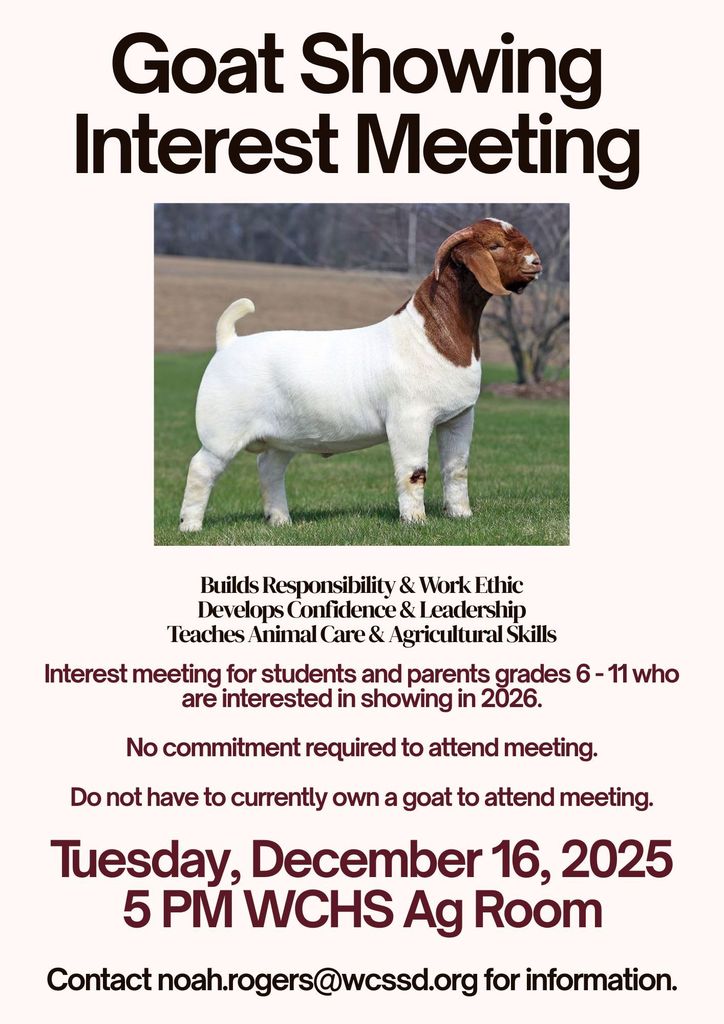 Flyer for FFA Goat Showing Interest Meeting with an image of a goat and text that reads: Builds Responsibility and work ethic, develops confidence and leadership, teaches animal care and gricultural skills. Interest meeting for students and parents grades 6-11 who are interested in showing in 2026. No commitment required to attend meeting. Do not have to currently own a goat to attend meeting. Tuesday, December 16, 2025 5PM WCHS Ag Room. Contact noah.rogers@wcssd.org for information.