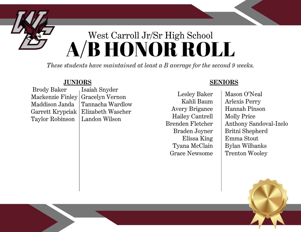 WCHS A/B honor roll students including juniors: Brody Baker Mackenzie Finley Maddison Janda Garrett Krypciak Taylor RobinsonIsaiah Snyder Gracelyn Vernon Tannacha Wardlow Elizabeth Wascher Landon Wilson ; seniors : Lesley Baker Kahli Baum Avery Brigance Hailey Cantrell Brenden Fletcher Braden Joyner Elissa King Tyana McClain Grace Newsome Mason O’Neal Arlexis Perry Hannah Pinson Molly Price Anthony Sandoval-Izelo Britni Shepherd Emma Stout Bylan Wilbanks Trenton Wooley