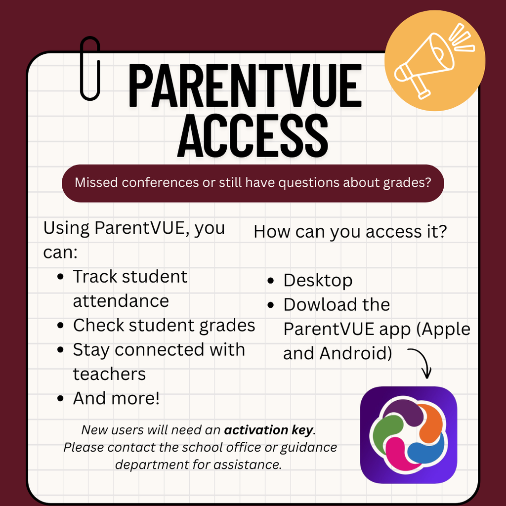 If you were unable to attend Parent Teacher Conferences or still have questions about your child’s grades, ParentVUE is the easiest way to stay informed. Through ParentVUE, parents and guardians can check grades, track attendance, and stay connected with teachers all in one place. The platform can be accessed on a computer, tablet, or smartphone (app). New to ParentVUE? You will need an activation key to get started. Please contact the school office or guidance department for assistance.
