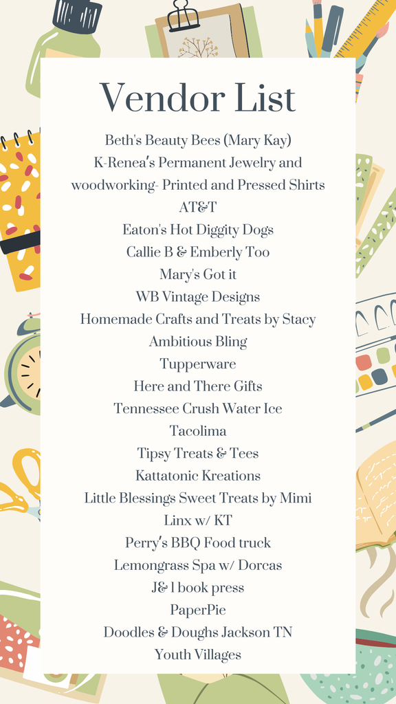 Vendor List for Spring Showcase: Beth's Beauty Bees (Mary Kay) K-Renea’s Permanent Jewelry and woodworking- Printed and Pressed Shirts AT&T Eaton's Hot Diggity Dogs Callie B & Emberly Too Mary's Got it WB Vintage Designs Homemade Crafts and Treats by Stacy Ambitious Bling Tupperware Here and There Gifts Tennessee Crush Water Ice Tacolima Tipsy Treats & Tees Kattatonic Kreations Little Blessings Sweet Treats by Mimi Linx w/ KT Perry’s BBQ Food truck Lemongrass Spa w/ Dorcas J& l book press PaperPie Doodles & Doughs Jackson TN Youth Villages