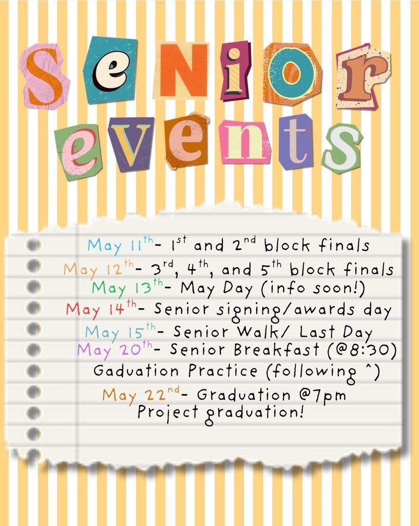 Senior Events: May 11, 12 - Finals, 13 - May Day, 14 - senior signing/awards day, 15 - senior walk, last day, 20 - senior breakfast and graduation practice, 22 - graduation at 7pm with project graduation following