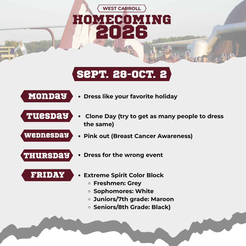 West Carroll Homecoming 2026 dress-up days for September 28 through October 2. Monday is Dress Like Your Favorite Holiday; Tuesday is Clone Day; Wednesday is Pink Out for Breast Cancer Awareness; Thursday is Dress for the Wrong Event; and Friday is Extreme Spirit Color War. Friday colors are grey for freshmen, white for sophomores, maroon for juniors and seventh grade, and black for seniors and eighth grade. School dress code requirements apply throughout the week.
