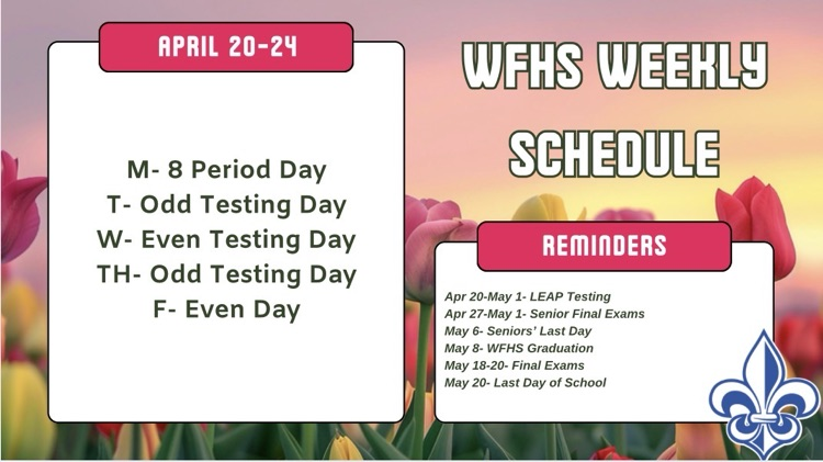 WFHS Weekly Schedule: April 20-24 🌸  Students—don’t forget that LEAP testing begins this week! Make sure you are getting a good night’s sleep, eating breakfast, charging your laptop every night, and bringing your charger to school every day!