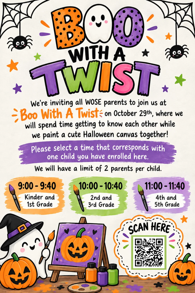 WOSE invites parents to join us for “Boo With a Twist” on October 29th for a fun Halloween canvas-painting activity designed to allow parents to connect and get to know one another. Parents should select the time that corresponds with their child’s grade level, with a limit of two parents per child. Sessions are 9:00–9:40 a.m. for Kindergarten–1st Grade, 10:00–10:40 a.m. for 2nd–3rd Grade, and 11:00–11:40 a.m. for 4th–5th Grade. Parents can scan the QR code on the flyer to register by Friday, October 9th.