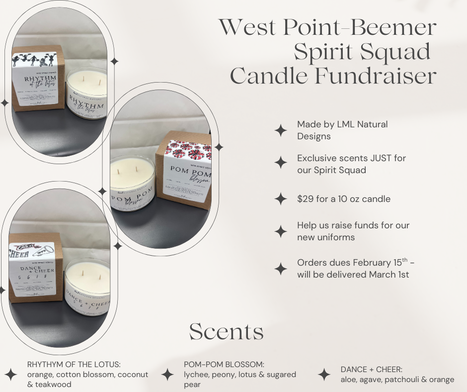 The West Point-Beemer Spirit Squad is now selling LML Natural Design candles! Orders are due February 15th and will be delivered March 1st. If you're interested in purchasing, contact Kylee Horst (khorst@wpcadets.net) or any Spirit Squad member to place an order or for any additional questions. Thank you for supporting West Point-Beemer Dance & Cheer!