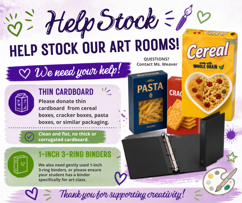 🎨 HELP US STOCK THE ART ROOM! 🎨 We’re looking for a couple of things that can make a BIG difference in our art rooms this year! 📦 THIN CARDBOARD Please save those clean, thin cardboard boxes you might otherwise recycle—cereal boxes, cracker boxes, pasta boxes, snack boxes, etc. We can turn them into all kinds of art projects! 📁 1-INCH 3-RING BINDERS If you have any gently used 1-inch 3-ring binders sitting around at home, we would love to give them a second life in the art room! Even better, if possible, please make sure your student has a 1-inch 3-ring binder specifically for ART to keep their artwork, notes, and projects organized throughout the year. Donations can be sent to the art room in either building. 💜 Thank you for helping us keep our students creating, experimenting, and making art! Every little bit helps! 🎨✨