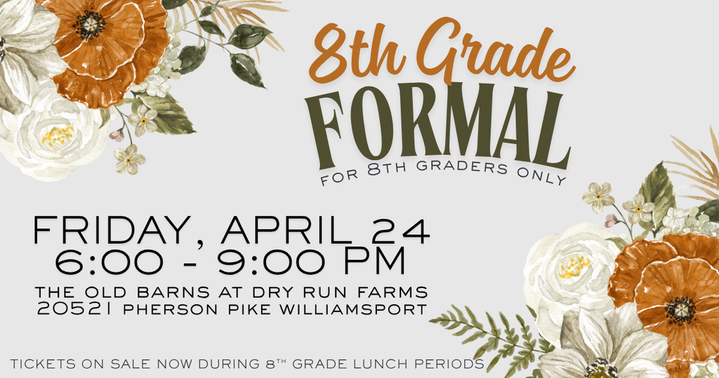 8th Grade Formal: A decorative announcement for an 8th Grade Formal featuring a soft gray background with floral accents in shades of white, cream, and burnt orange in the corners. The text reads “8th Grade Formal – for 8th graders only.” Event details include Friday, April 24 from 6:00 to 9:00 PM at The Old Barns at Dry Run Farms, with the address listed as 20521 Pherson Pike, Williamsport. At the bottom, it notes that tickets are on sale now during 8th grade lunch periods.
