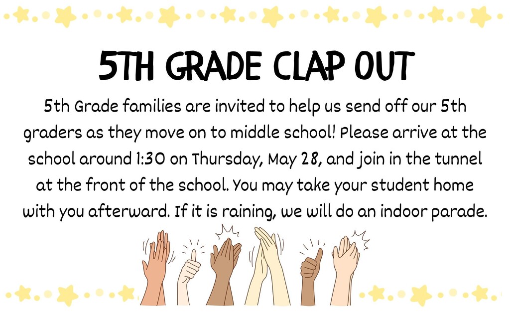A promotional graphic featuring a top and bottom border of yellow stars and polka dots and hands clapping at the bottom. Text reads "5th Grade Clap Out 5th grade families are invited to help us send off our 5th graders as they move on to middle school! Please arrive at the school around 1:30 on Thursday, May 28, and join in the tunnel at the front of the school. You may take your student home with you afterward. If it is raining, we will do an indoor parade."