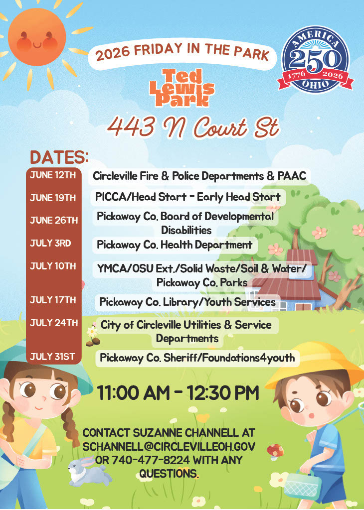 Friday in the Park: A promotional flyer for the 2026 Friday in the Park series at Ted Lewis Park, located at 443 N Court St. The background features a bright, cartoonish park scene with a smiling sun in the top left corner, blue skies, clouds, a house, green grass, a small rabbit, and two young children wearing sun hats. At the top right, an America 250 Ohio logo is displayed. The main text lists the event dates for June and July, which run from 11:00 AM to 12:30 PM each Friday. The schedule includes: June 12th hosted by Circleville Fire & Police Departments & PAAC June 19th hosted by PICCA/Head Start - Early Head Start June 26th hosted by Pickaway Co. Board of Developmental Disabilities July 3rd hosted by Pickaway Co. Health Department July 10th hosted by YMCA/OSU Ext./Solid Waste/Soil & Water/Pickaway Co. Parks July 17th hosted by Pickaway Co. Library/Youth Services July 24th hosted by City of Circleville Utilities & Service Departments July 31st hosted by Pickaway Co. Sheriff/Foundations4youth At the bottom of the flyer, contact information is provided, instructing anyone with questions to contact Suzanne Channell at schannell@circlevilleoh.gov or 740-477-8224.