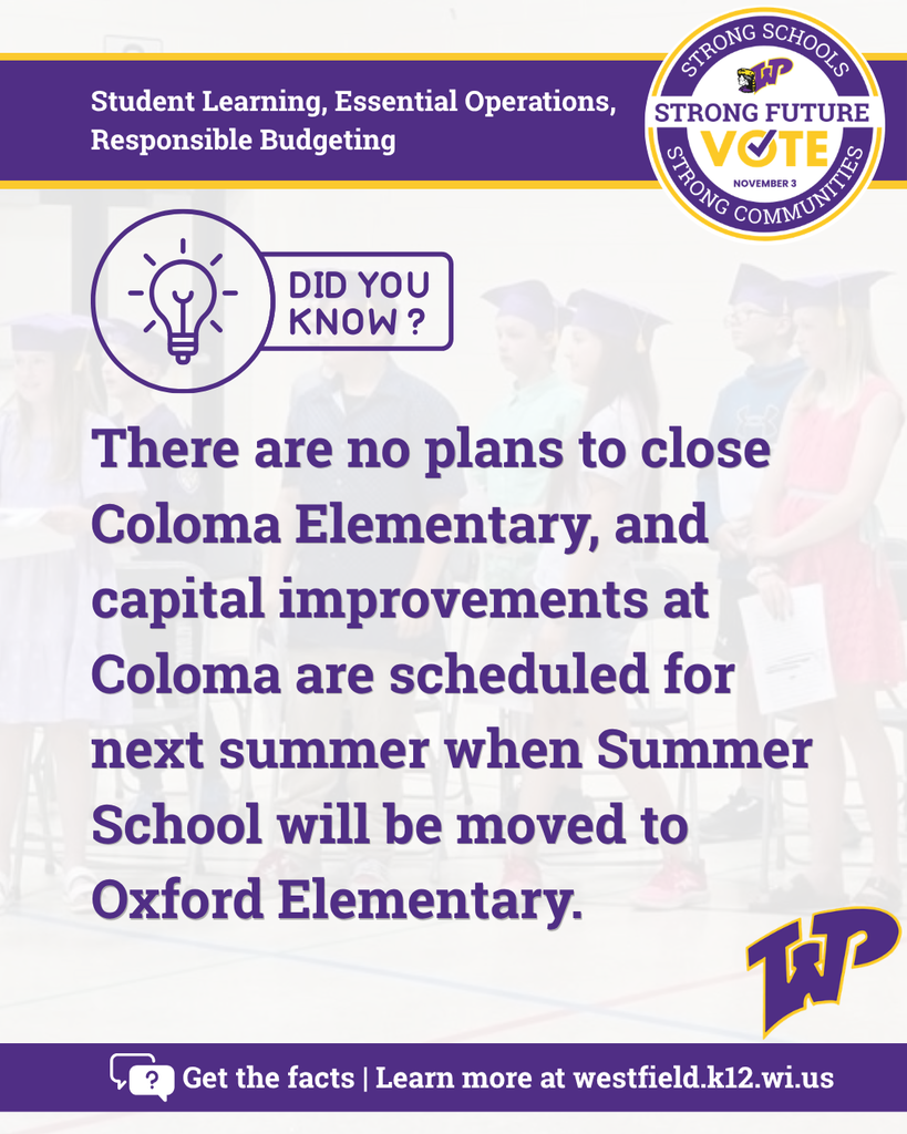 Purple lightbulb with message Did you know? There are no plans to close Coloma Elementary, and capital improvements at Coloma are scheduled for next summer when Summer School will be moved to Oxford Elementary. Get the facts - learn more at westffield.k12.wi.us. Vote Nov. 3. Student Learning, Essential Operations, Responsible Budgeting.