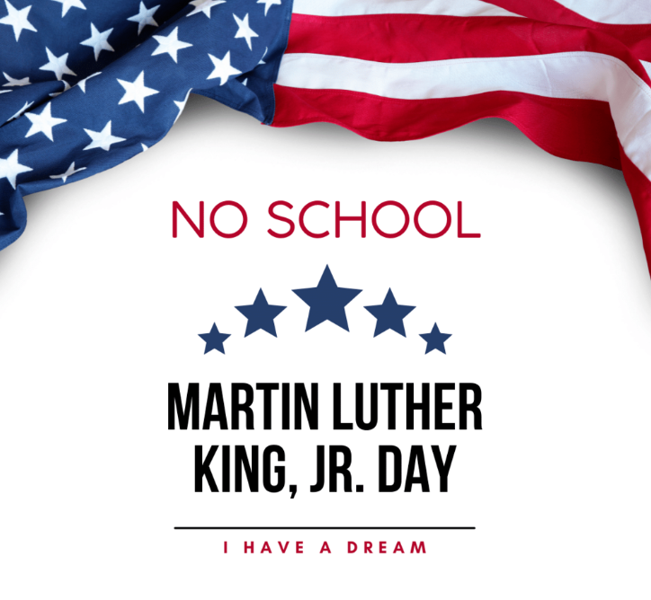 No School – Monday, January 19  There will be no school on Monday, January 19, in observance of Martin Luther King Jr. Day. Classes will resume on Tuesday, January 20.