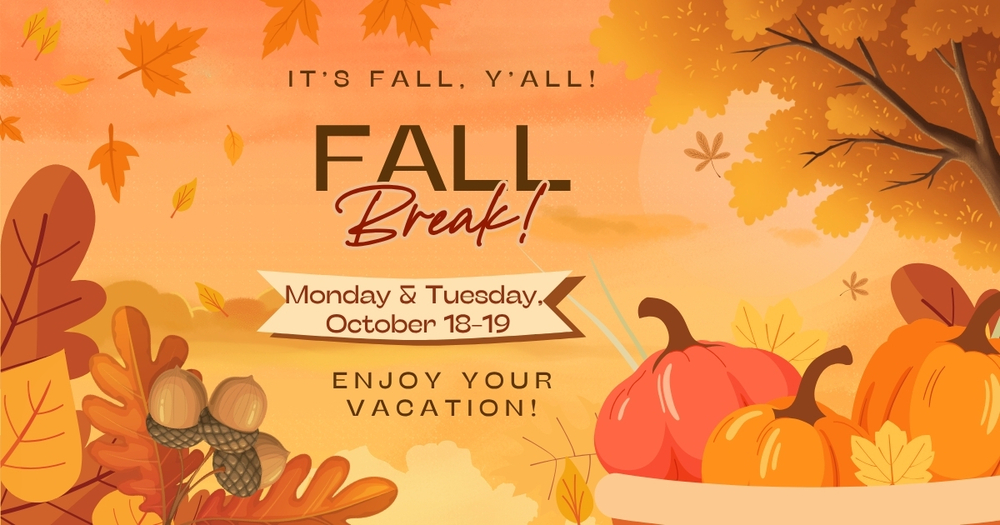 IT'S FALL, Y'ALL! FALL BREAK! MONDAY & TUESDAY, OCTOBER 18-19 ENJOY YOUR VACATION!