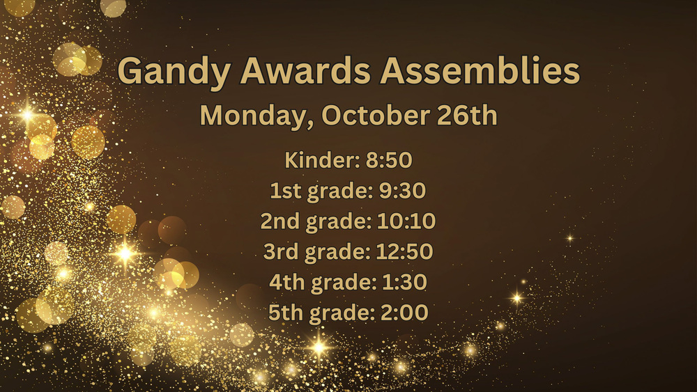 Gandy Awards Assemblies Monday, October 26th. Kinder 8:50, 1st grade 9:30, 2nd grade 10:10, 3rd grade 12:50, 4th grade 1:30, 5th grade 2:00
