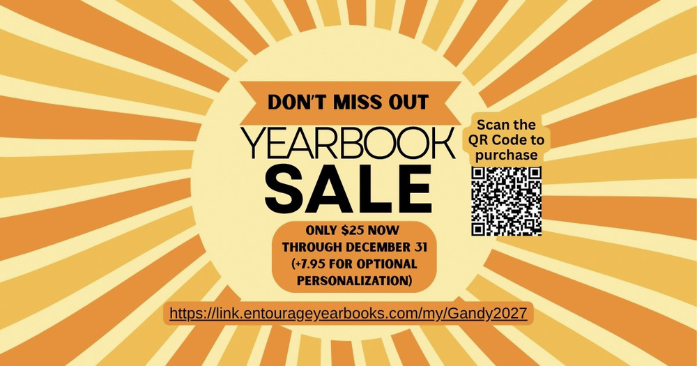 Don't miss out!  Yearbook Sale.  Only $25 now through December 31 (+$7.95 for optional personalization on the front cover). Scan the QR Code or vistit the website at https://link.entourageyearbooks.com/my/Gandy2027