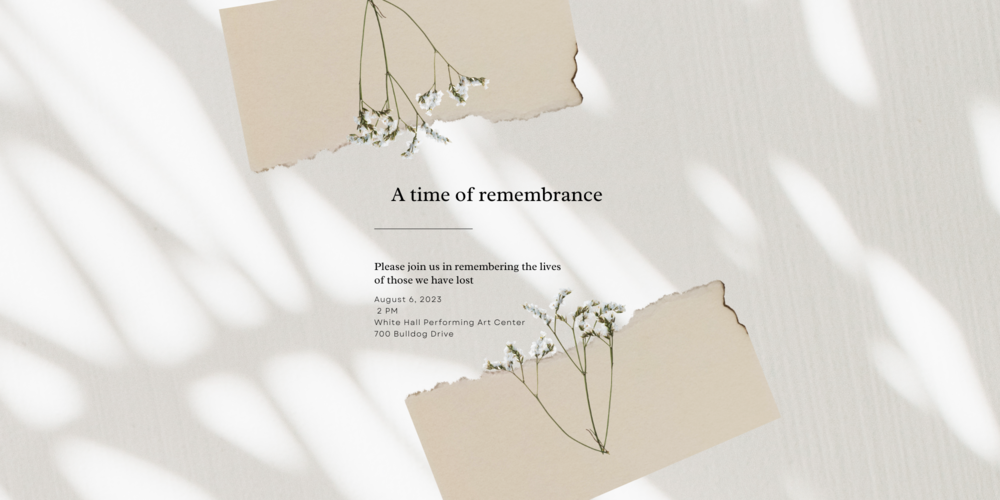 A Time of Remembrance--Please join us in remembering the lives of those we have lost. Sunday, August 6th at 2 PM in the White Hall Performing Art Center