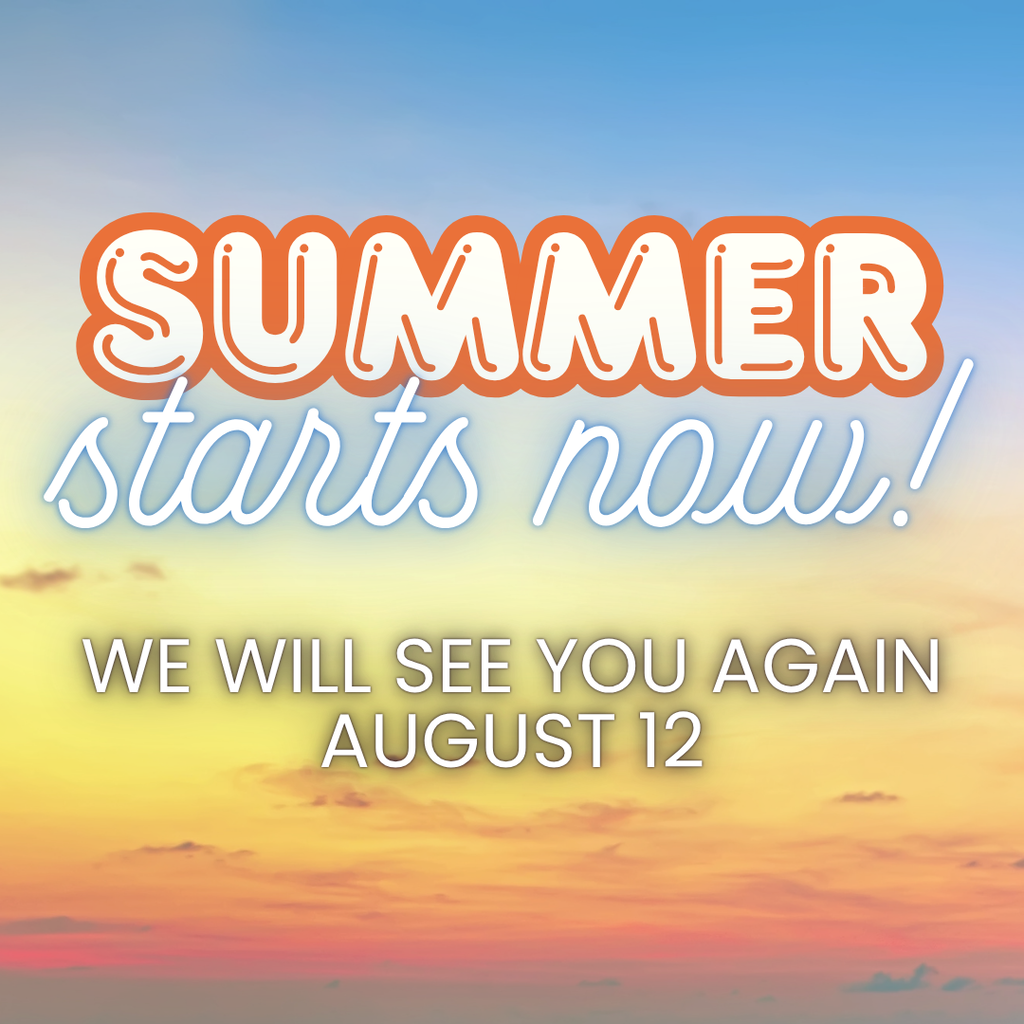 Summer Starts Now! We will see you again August 12!
