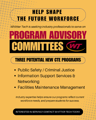 Today’s students are tomorrow’s workforce, and industry guidance plays an important role in preparing them for success. Whittier Regional Vocational Technical High School is seeking professionals to serve on Program Advisory Committees for three potential new Career and Technical Education programs: • Public Safety / Criminal Justice • Information Support Services & Networking • Facilities Maintenance Management Program Advisory Committee members help provide valuable industry insight, workforce perspective, and feedback to support high quality, career focused learning opportunities for students. If you currently work in one of these fields and are interested in helping shape the future of career and technical education, we would love to hear from you. Contact: Nikolas Kedian, Hospitality Management Instructor 978-373-4101 ext 355 nkedian@whittier.tec.ma.us