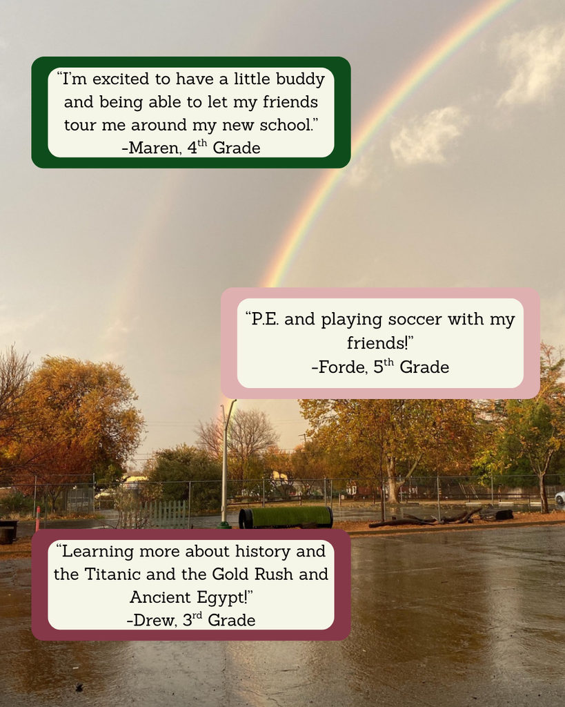 Here is a photo of the blacktop after a rainy day with a giant rainbow over it. In the top left corner is a quote that says "I'm excited to have a little buddy and being able to let my friends tour me around my new school." In the middle of the photo is a quote that says "P.E. and playing soccer with my friends!" In the bottom left corner is a quote that says "Learning more about history and the Titanic and the Gold Rush and Ancient Egypt!"