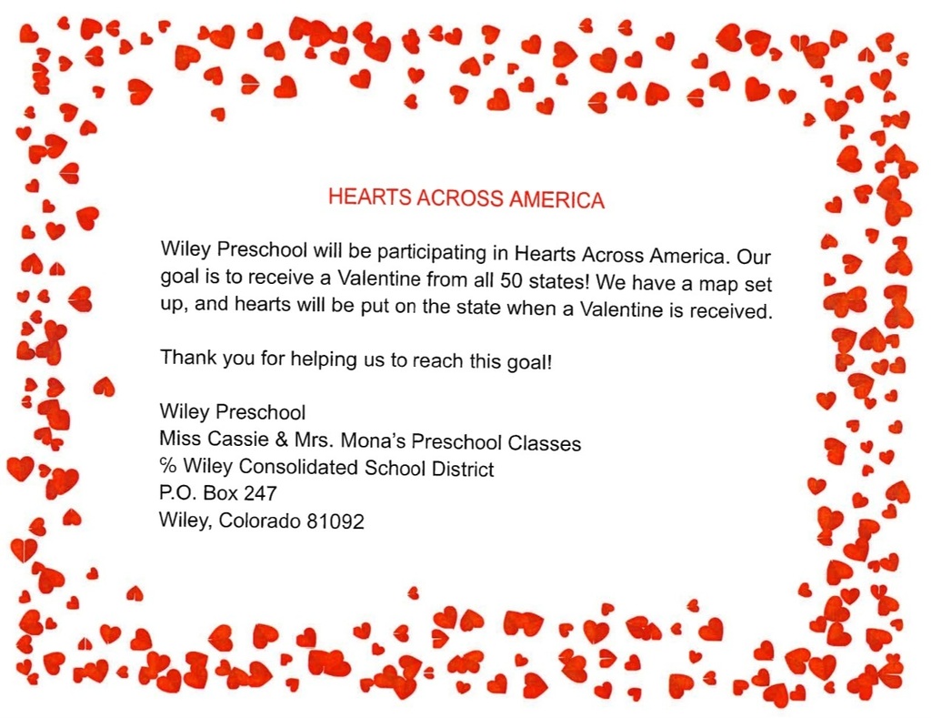 Hearts Across Am Flyer.  Send a Valentine to Wiley Preschool Miss Cassie and Mrs. Mona % of Wiley School District P.O. Box 247 Wiley Colorado 81092