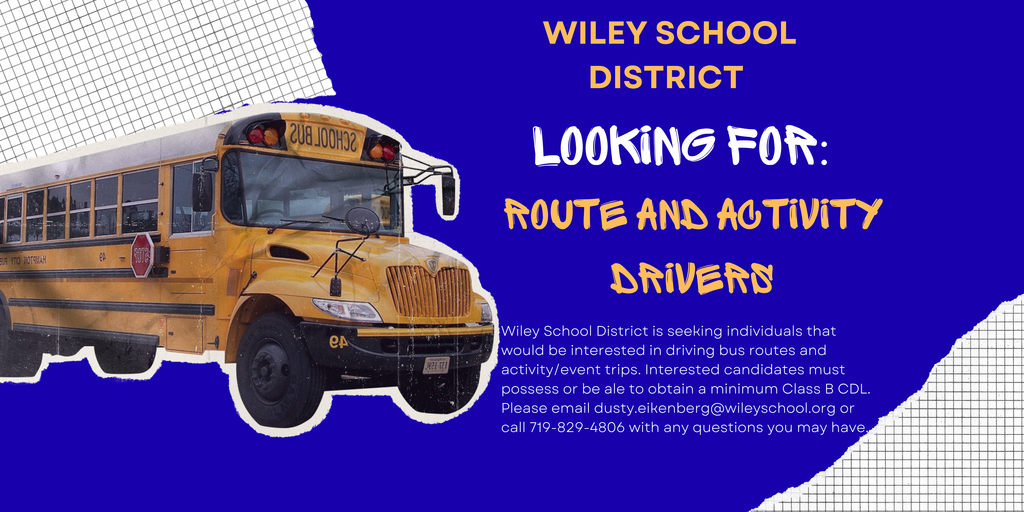 Wiley School District is seeking interested individuals that would like to drive route or activity trips. Candidates must possess or be able to obtain a Class B CDL with the proper endorsements. Please email dusty.eikenberg@wileyschool.org or call 719-829-4806 with questions you may have. 