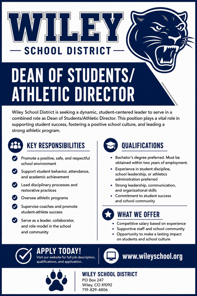 Wiley School District is seeking an individual to take on this blended position of support for student as Dean of Students (K-12) as well as supporting Wiley's Athletic programming as Athletic Director. Position does require some evening and weekend supervision of games. Please access the the application and job description on the school website , www.wileyschool.org under "Employment Opportunities." 