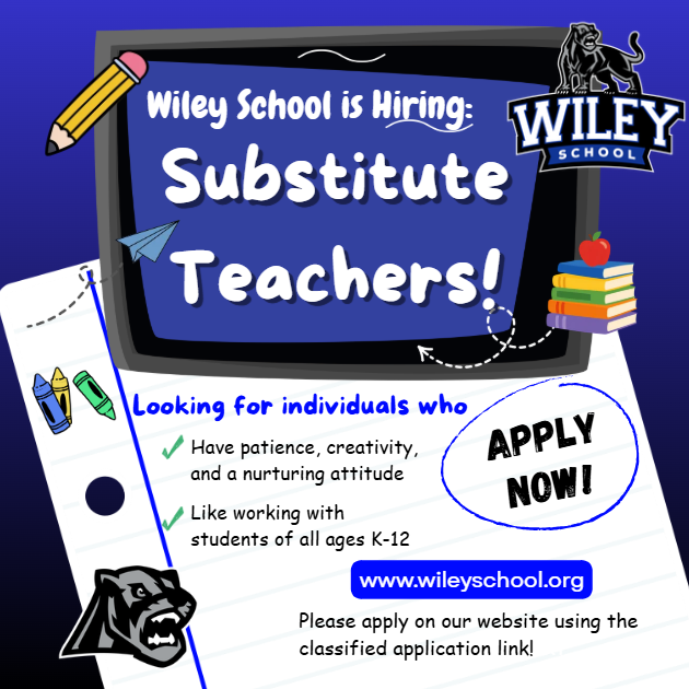 Wiley School is Hiring:  Substitute Teachers!  Looking for individuals who - Have patience, creativity, and a nurturing attitude.  Like working with students of all ages K-12.  Apply Now!  www.wileyschool.org  Please apply on our website using the classified application link!