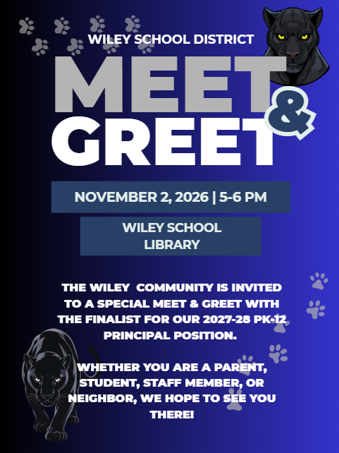 Wiley School District. Meet & Greet. The Wiley community is invited to a special meet & greet with the finalist for our 2027-28 PK-12 Principal position. Whether you are a parent, student, staff member or neighbor, we hope to see you there. November 2, 2026 from 5 to 6 pm.
