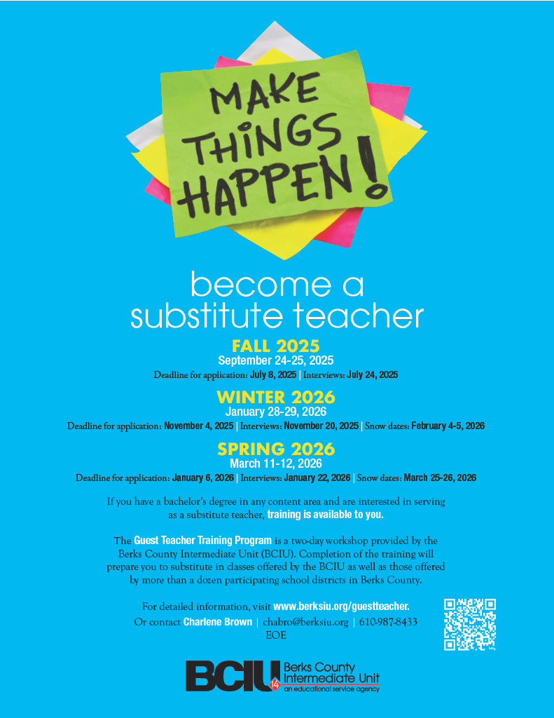 become a substitute teacher If you have a bachelor’s degree in any content area and are interested in serving as a substitute teacher, training is available to you. The Guest Teacher Training Program is a two-day workshop provided by the Berks County Intermediate Unit (BCIU). Completion of the training will prepare you to substitute in classes offered by the BCIU as well as those offered by more than a dozen participating school districts in Berks County. For detailed information, visit www.berksiu.org/guestteacher. Or contact Charlene Brown | chabro@berksiu.org | 610-987-8433 EOE