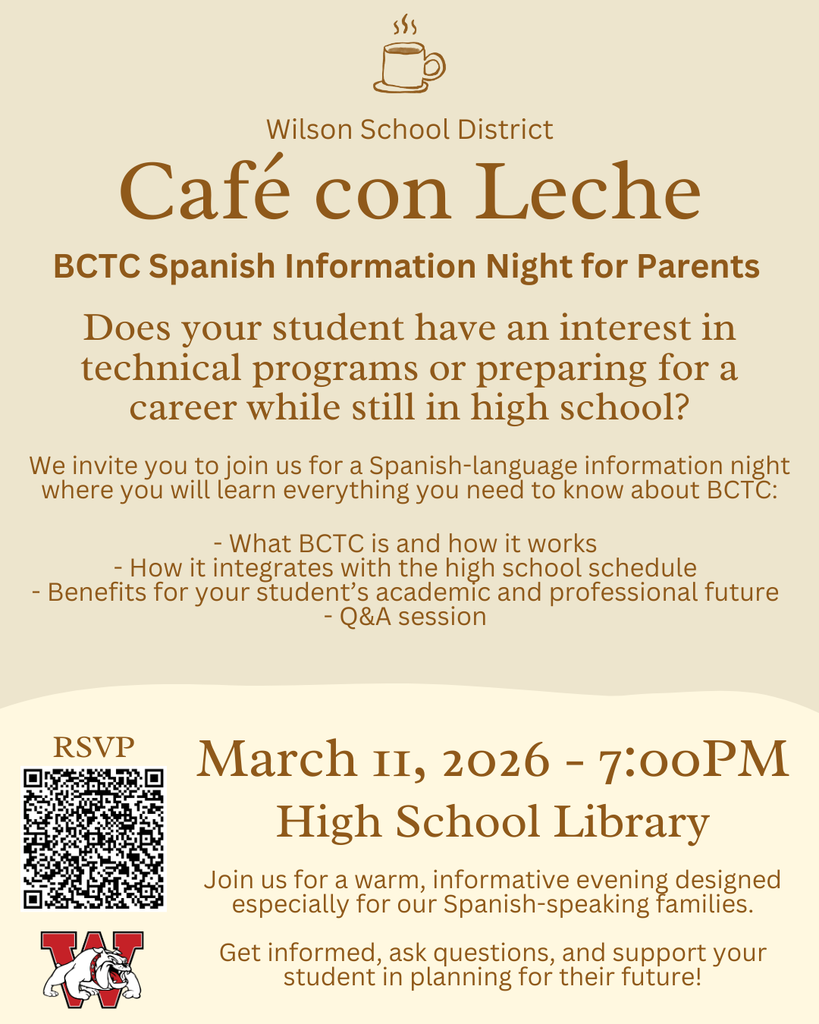 Café con Leche BCTC Spanish Information Night for Parents Does your student have an interest in technical programs or preparing for a career while still in high school? We invite you to join us for a Spanish-language information night where you will learn everything you need to know about BCTC: - What BCTC is and how it works - How it integrates with the high school schedule - Benefits for your student’s academic and professional future - Q&A session March 11, 2026 - 7:00PM High School Library Join us for a warm, informative evening designed especially for our Spanish-speaking families. Get informed, ask questions, and support your student in planning for their future! Wilson School District RSVP