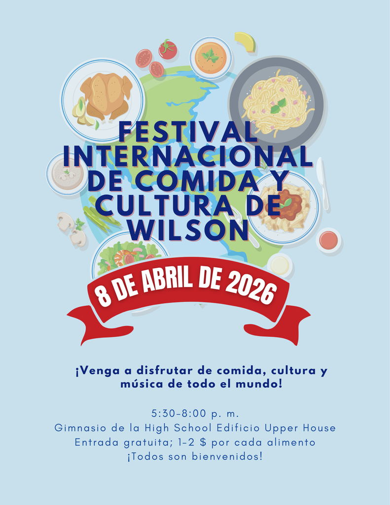 8 de abril de 2026 Festival Internacional de Comida y Cultura de Wilson ¡Venga a disfrutar de comida, cultura y música de todo el mundo! 5:30-8:00 p. m. Gimnasio de la High School Edificio Upper House Entrada gratuita; 1-2 $ por cada alimento ¡Todos son bienvenidos!