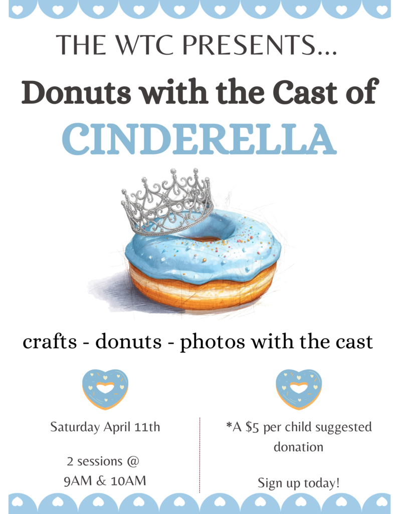 The WTC presents donuts with the cast of cinderella crafts - donuts - photos with the cast saturday april 11th 2sessions at 9Am and 10AM A $5 per child suggested donation sign up today!