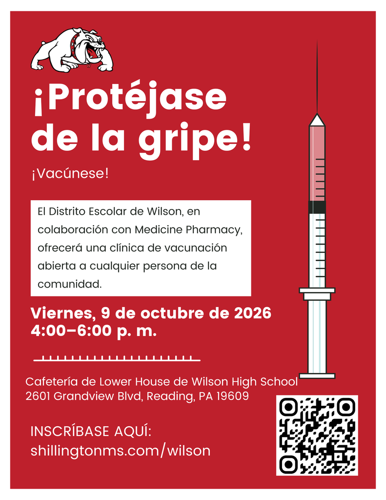 El Distrito Escolar de Wilson, en colaboración con Medicine Pharmacy, ofrecerá una clínica de vacunación abierta a cualquier persona de la comunidad. ¡Protéjase de la gripe! Viernes, 9 de octubre de 2026 4:00–6:00 p. m. ¡Vacúnese! Cafetería de Lower House de Wilson High School 2601 Grandview Blvd, Reading, PA 19609 INSCRÍBASE AQUÍ: shillingtonms.com/wilson