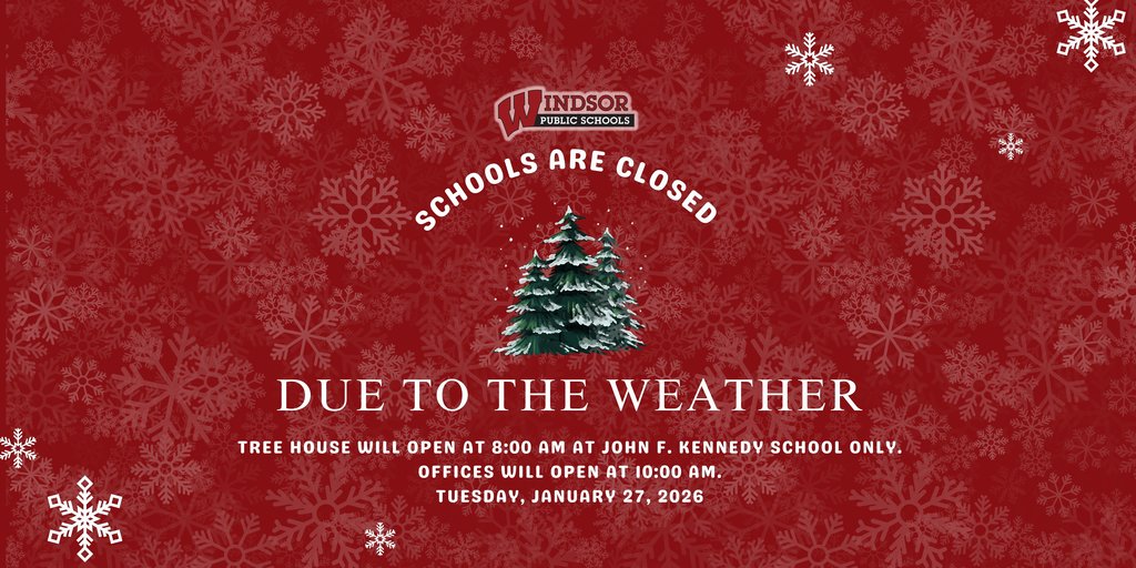 Due to the weather, all Windsor Public Schools will be closed Tuesday, January 27, 2026. Tree House will open at 8:00 AM at John F. Kennedy School. Offices will open at 10:00 AM.