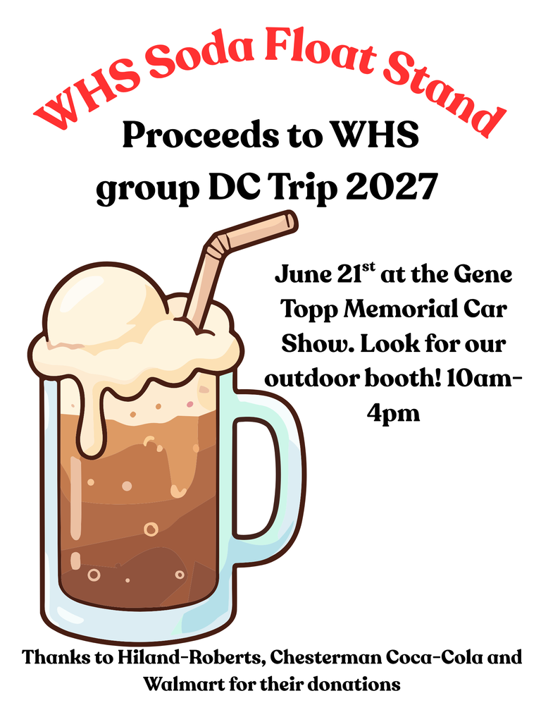 WHS Soda Float Stand. Proceeds to the WHS Group DC Trip 2027. June 21st at the Gene Topp Memorial Car Show. Look for our outdoor booth! 10am to 4pm. Thanks to Hiland-Roberts, Chesterman Coca-Cola and Walmart for their donations