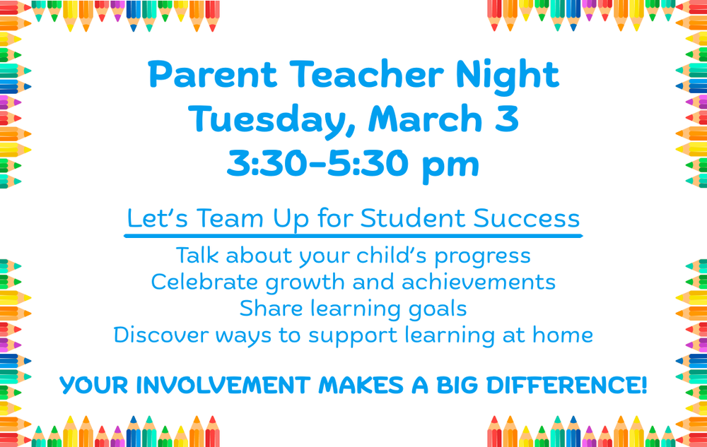 Parent Teacher Night, Tuesday, March 3, 3:30-5:30 pm, Let's Team Up for Student Success, talk about your hcild's progres, celebrate growth and achievements, share learning goals, discover ways to support learning at home, your involvement makes a big difference