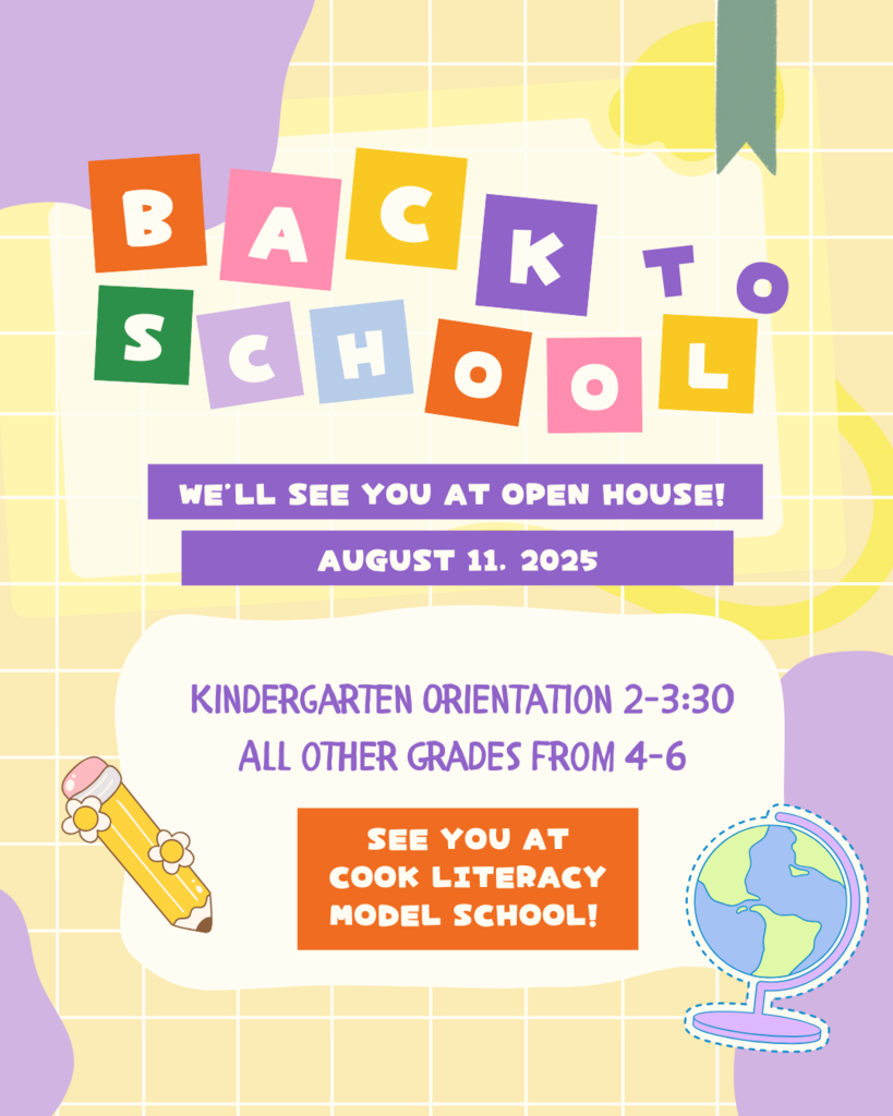 Back to School. We'll see you at open house! August 11, 2025 Kindergarten orientation from 2-3:30 and all other grades from 4-6 See you at Cook Literacy Model School